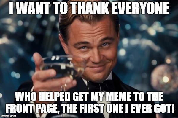 Thanks and uptoves to all! | I WANT TO THANK EVERYONE; WHO HELPED GET MY MEME TO THE FRONT PAGE, THE FIRST ONE I EVER GOT! | image tagged in memes,leonardo dicaprio cheers,funny,front page,secret tag,uptoves | made w/ Imgflip meme maker