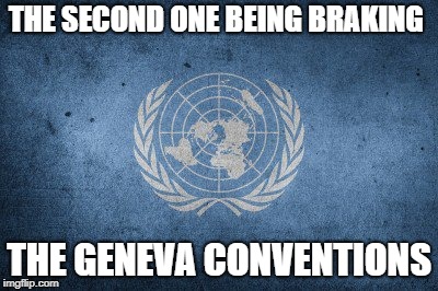 U.n. | THE SECOND ONE BEING BRAKING THE GENEVA CONVENTIONS | image tagged in un | made w/ Imgflip meme maker