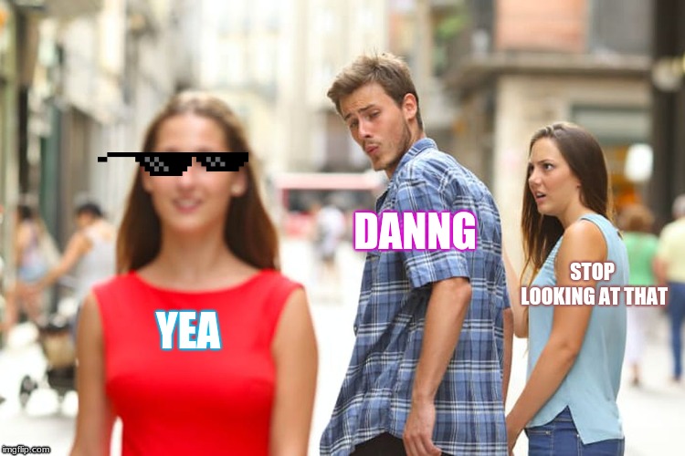 Distracted Boyfriend | DANNG; STOP LOOKING AT THAT; YEA | image tagged in memes,distracted boyfriend | made w/ Imgflip meme maker