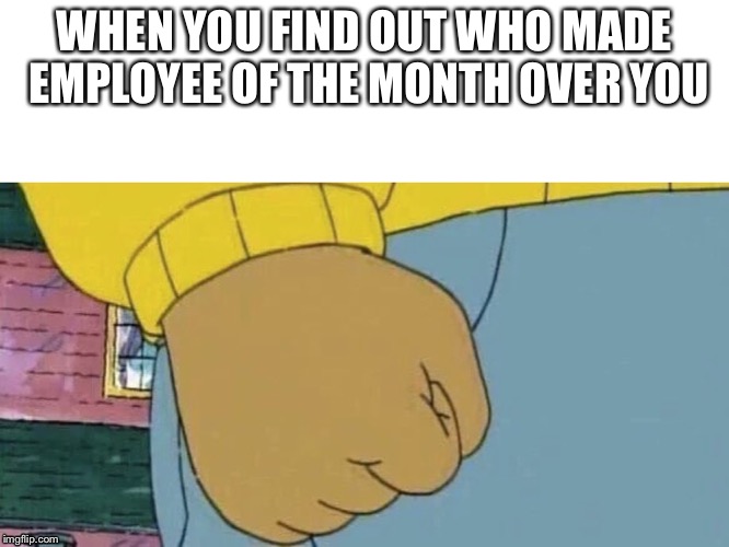 Arthur Fist | WHEN YOU FIND OUT WHO MADE EMPLOYEE OF THE MONTH OVER YOU | image tagged in arthur fist | made w/ Imgflip meme maker