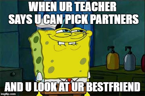 Don't You Squidward Meme |  WHEN UR TEACHER SAYS U CAN PICK PARTNERS; AND U LOOK AT UR BESTFRIEND | image tagged in memes,dont you squidward | made w/ Imgflip meme maker