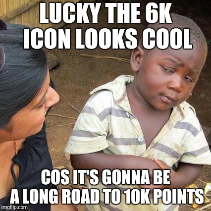 It's gonna be long time between drinks | LUCKY THE 6K ICON LOOKS COOL; COS IT'S GONNA BE A LONG ROAD TO 10K POINTS | image tagged in memes,third world skeptical kid,icons,upvotes | made w/ Imgflip meme maker