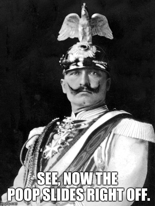 Kaiser Wilhelm |  SEE, NOW THE POOP SLIDES RIGHT OFF. | image tagged in kaiser wilhelm | made w/ Imgflip meme maker