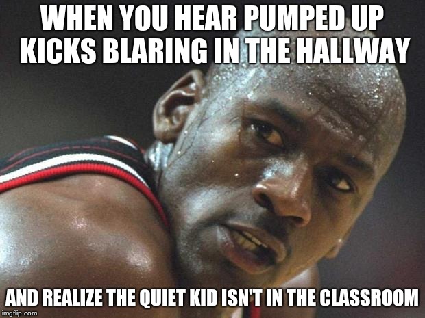 michael jordan sweating bruh |  WHEN YOU HEAR PUMPED UP KICKS BLARING IN THE HALLWAY; AND REALIZE THE QUIET KID ISN'T IN THE CLASSROOM | image tagged in michael jordan sweating bruh | made w/ Imgflip meme maker