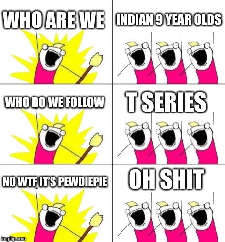 What Do We Want 3 Meme | WHO ARE WE; INDIAN 9 YEAR OLDS; WHO DO WE FOLLOW; T SERIES; OH SHIT; NO WTF IT’S PEWDIEPIE | image tagged in memes,what do we want 3 | made w/ Imgflip meme maker