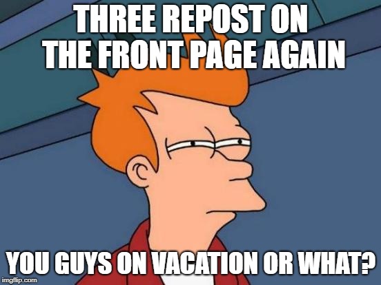 Futurama Fry | THREE REPOST ON THE FRONT PAGE AGAIN; YOU GUYS ON VACATION OR WHAT? | image tagged in memes,futurama fry | made w/ Imgflip meme maker