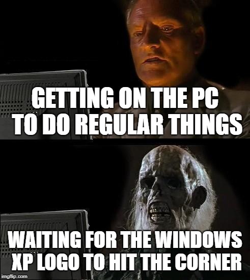 I'll Just Wait Here Meme | GETTING ON THE PC TO DO REGULAR THINGS; WAITING FOR THE WINDOWS XP LOGO TO HIT THE CORNER | image tagged in memes,ill just wait here | made w/ Imgflip meme maker
