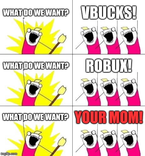 What Do We Want 3 Meme | WHAT DO WE WANT? VBUCKS! WHAT DO WE WANT? ROBUX! WHAT DO WE WANT? YOUR MOM! | image tagged in memes,what do we want 3 | made w/ Imgflip meme maker