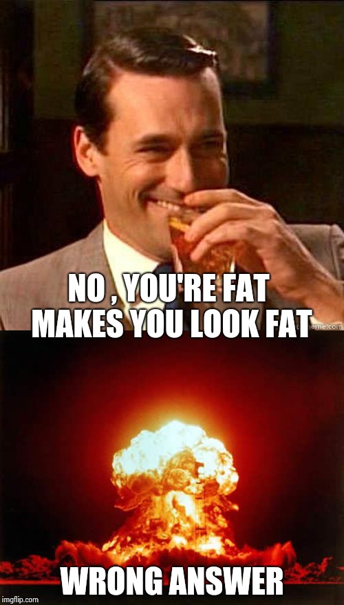 NO , YOU'RE FAT MAKES YOU LOOK FAT WRONG ANSWER | image tagged in memes,nuclear explosion,laughing don draper | made w/ Imgflip meme maker