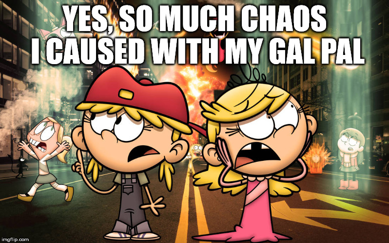 YES, SO MUCH CHAOS I CAUSED WITH MY GAL PAL | made w/ Imgflip meme maker