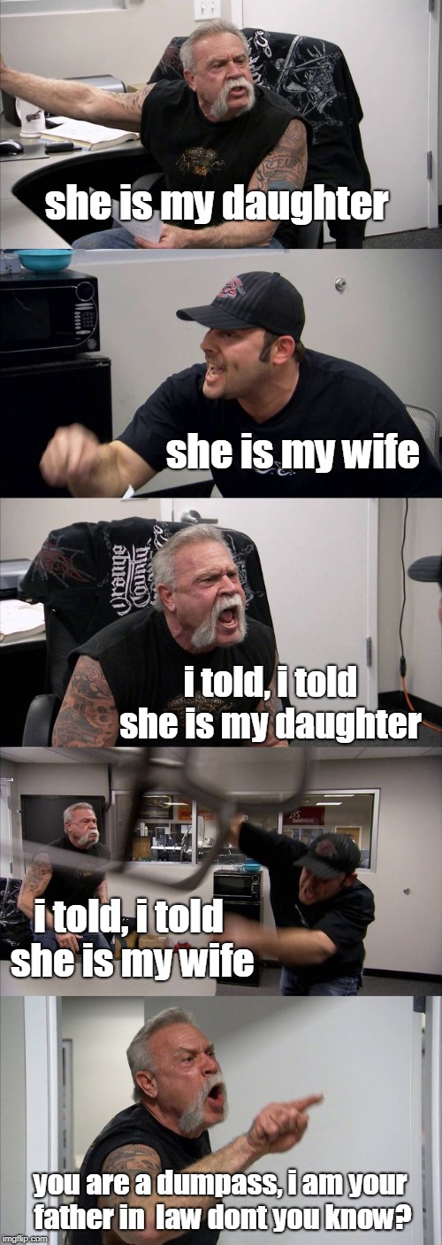 argument | she is my daughter; she is my wife; i told, i told she is my daughter; i told, i told she is my wife; you are a dumpass, i am your father in  law dont you know? | image tagged in funny | made w/ Imgflip meme maker