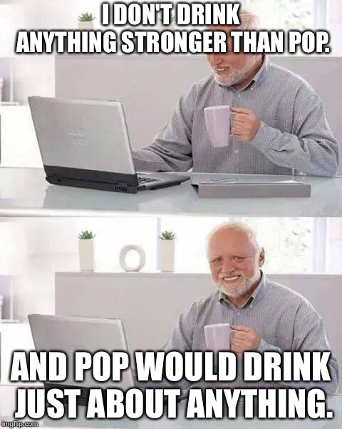 Nothing stronger than pop | I DON'T DRINK ANYTHING STRONGER THAN POP. AND POP WOULD DRINK JUST ABOUT ANYTHING. | image tagged in memes,hide the pain harold | made w/ Imgflip meme maker