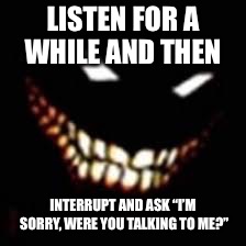 LISTEN FOR A WHILE AND THEN INTERRUPT AND ASK “I’M SORRY, WERE YOU TALKING TO ME?” | made w/ Imgflip meme maker