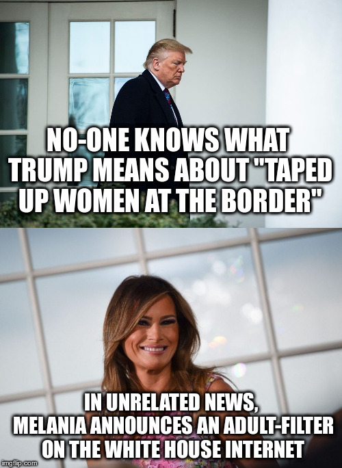 Melania supports an Internet Border Firewall | NO-ONE KNOWS WHAT TRUMP MEANS ABOUT "TAPED UP WOMEN AT THE BORDER"; IN UNRELATED NEWS, MELANIA ANNOUNCES AN ADULT-FILTER ON THE WHITE HOUSE INTERNET | image tagged in trump,melania,humor,border,internet | made w/ Imgflip meme maker