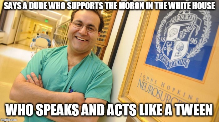 Dr. Alfredo Quinones-Hinojosa | SAYS A DUDE WHO SUPPORTS THE MORON IN THE WHITE HOUSE WHO SPEAKS AND ACTS LIKE A TWEEN | image tagged in dr alfredo quinones-hinojosa | made w/ Imgflip meme maker