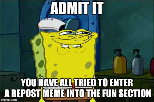 Don't You Squidward | ADMIT IT; YOU HAVE ALL TRIED TO ENTER A REPOST MEME INTO THE FUN SECTION | image tagged in memes,dont you squidward | made w/ Imgflip meme maker