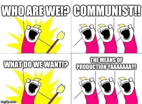 What Do We Want | WHO ARE WE!? COMMUNIST!! THE MEANS OF PRODUCTION YAAAAAAA!!! WHAT DO WE WANT!? | image tagged in memes,what do we want | made w/ Imgflip meme maker