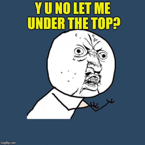Y U No Meme | Y U NO LET ME UNDER THE TOP? | image tagged in memes,y u no | made w/ Imgflip meme maker