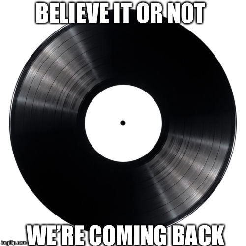 Vinyl | BELIEVE IT OR NOT; WE’RE COMING BACK | image tagged in vinyl | made w/ Imgflip meme maker