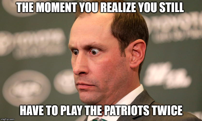I've made a terrible mistake | THE MOMENT YOU REALIZE YOU STILL; HAVE TO PLAY THE PATRIOTS TWICE | image tagged in new england patriots,new york jets,adam gase | made w/ Imgflip meme maker