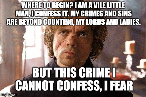 Unimpressed Tyrion  | WHERE TO BEGIN? I AM A VILE LITTLE MAN, I CONFESS IT. MY CRIMES AND SINS ARE BEYOND COUNTING, MY LORDS AND LADIES. BUT THIS CRIME I CANNOT C | image tagged in unimpressed tyrion | made w/ Imgflip meme maker