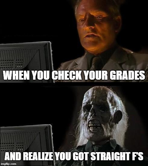 I'll Just Wait Here Meme | WHEN YOU CHECK YOUR GRADES; AND REALIZE YOU GOT STRAIGHT F'S | image tagged in memes,ill just wait here | made w/ Imgflip meme maker
