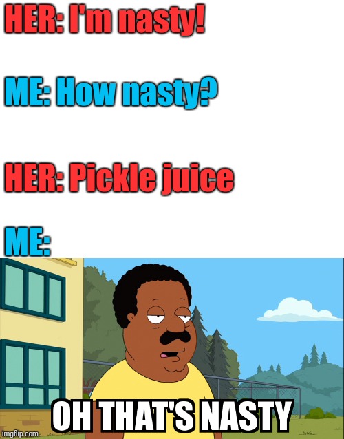Actually, I'M the one who drinks pickle juice... | HER: I'm nasty! ME: How nasty? HER: Pickle juice; ME: | image tagged in blank white template,cleveland brown oh that's nasty,memes,pickles,juice | made w/ Imgflip meme maker