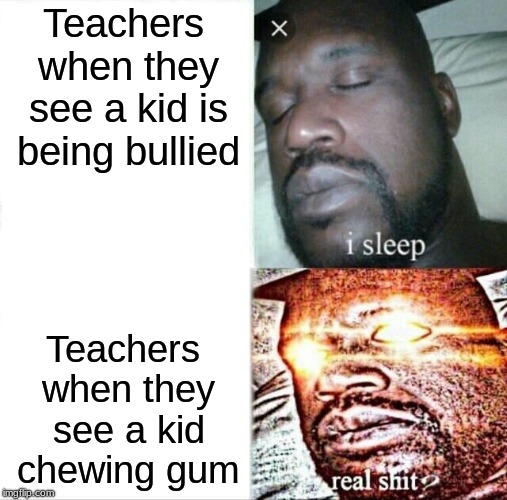 Sleeping Shaq | Teachers when they see a kid is being bullied; Teachers when they see a kid chewing gum | image tagged in memes,sleeping shaq | made w/ Imgflip meme maker