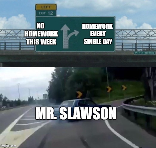 Left Exit 12 Off Ramp Meme | NO HOMEWORK THIS WEEK; HOMEWORK EVERY SINGLE DAY; MR. SLAWSON | image tagged in memes,left exit 12 off ramp | made w/ Imgflip meme maker