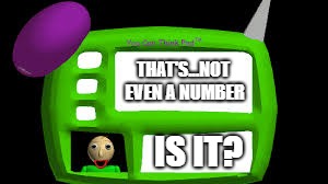Baldi Can you think pad | THAT'S...NOT EVEN A NUMBER IS IT? | image tagged in baldi can you think pad | made w/ Imgflip meme maker