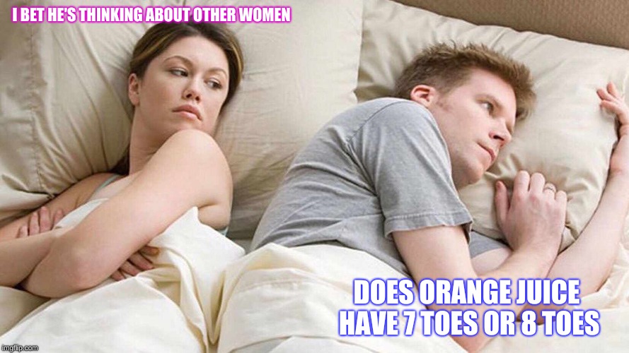 I Bet He's Thinking About Other Women | I BET HE'S THINKING ABOUT OTHER WOMEN; DOES ORANGE JUICE HAVE 7 TOES OR 8 TOES | image tagged in i bet he's thinking about other women | made w/ Imgflip meme maker