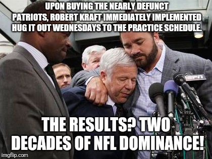 Kraft hugs | UPON BUYING THE NEARLY DEFUNCT PATRIOTS, ROBERT KRAFT IMMEDIATELY IMPLEMENTED HUG IT OUT WEDNESDAYS TO THE PRACTICE SCHEDULE. THE RESULTS? TWO DECADES OF NFL DOMINANCE! | image tagged in new england patriots,superbowl,robert kraft,spygate | made w/ Imgflip meme maker