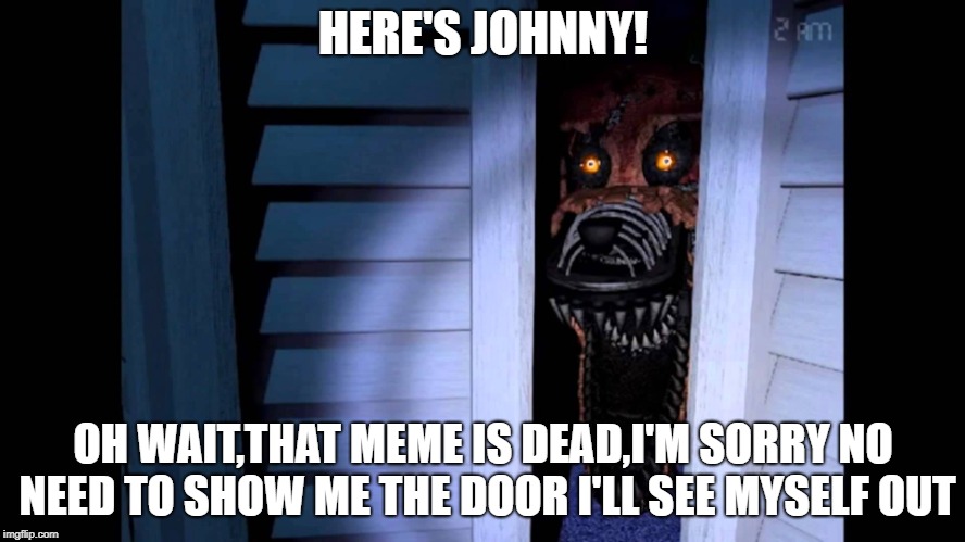 Foxy FNaF 4 | HERE'S JOHNNY! OH WAIT,THAT MEME IS DEAD,I'M SORRY NO NEED TO SHOW ME THE DOOR I'LL SEE MYSELF OUT | image tagged in foxy fnaf 4 | made w/ Imgflip meme maker
