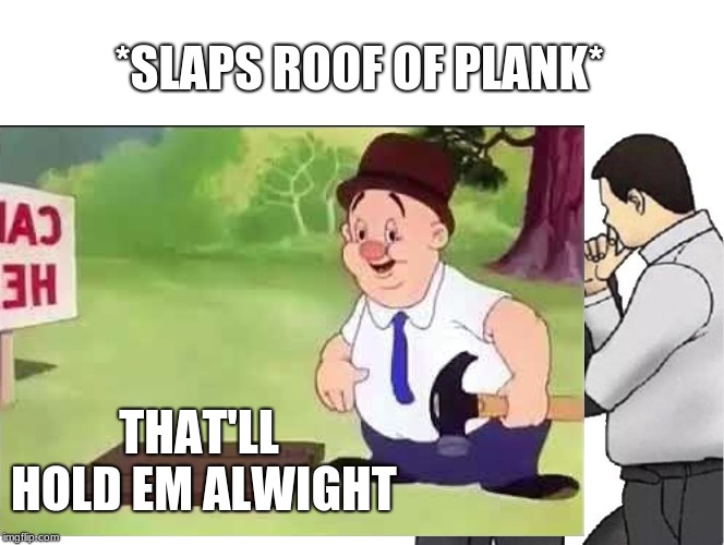 *SLAPS ROOF OF PLANK*; THAT'LL HOLD EM ALWIGHT | image tagged in fun | made w/ Imgflip meme maker