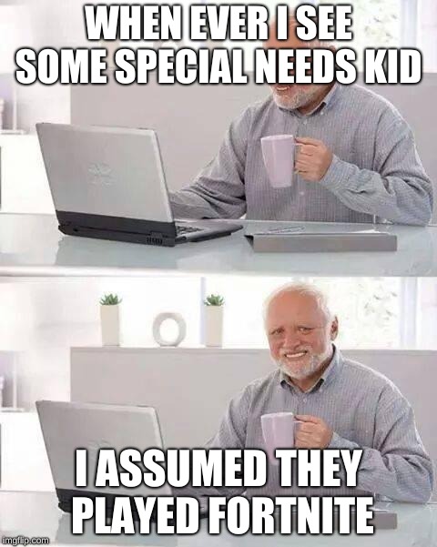 Hide the Pain Harold Meme | WHEN EVER I SEE SOME SPECIAL NEEDS KID; I ASSUMED THEY PLAYED FORTNITE | image tagged in memes,hide the pain harold | made w/ Imgflip meme maker
