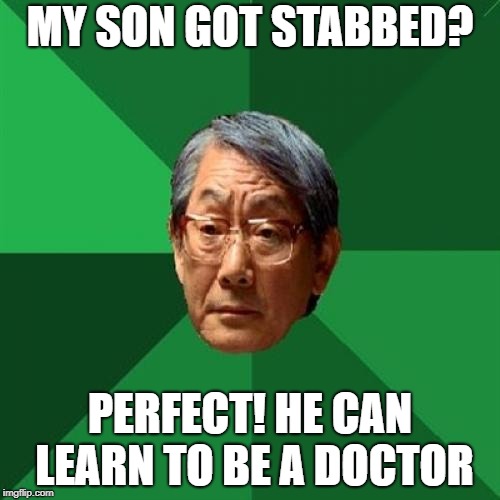 High Expectations Asian Father | MY SON GOT STABBED? PERFECT! HE CAN LEARN TO BE A DOCTOR | image tagged in memes,high expectations asian father | made w/ Imgflip meme maker