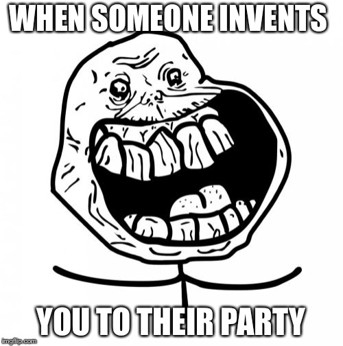 Forever Alone Happy Meme | WHEN SOMEONE INVENTS; YOU TO THEIR PARTY | image tagged in memes,forever alone happy | made w/ Imgflip meme maker