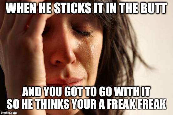 First World Problems | WHEN HE STICKS IT IN THE BUTT; AND YOU GOT TO GO WITH IT SO HE THINKS YOUR A FREAK FREAK | image tagged in memes,first world problems | made w/ Imgflip meme maker