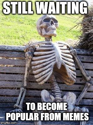 Waiting Skeleton Meme | STILL WAITING; TO BECOME POPULAR FROM MEMES | image tagged in memes,waiting skeleton | made w/ Imgflip meme maker