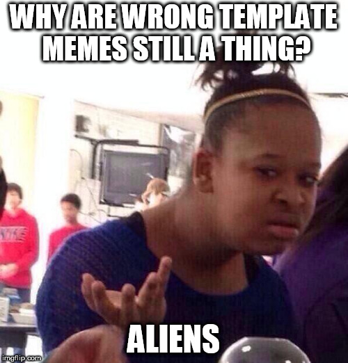 First World Problems | WHY ARE WRONG TEMPLATE MEMES STILL A THING? ALIENS | image tagged in memes,black girl wat,ancient aliens,wrong template,imgflip | made w/ Imgflip meme maker