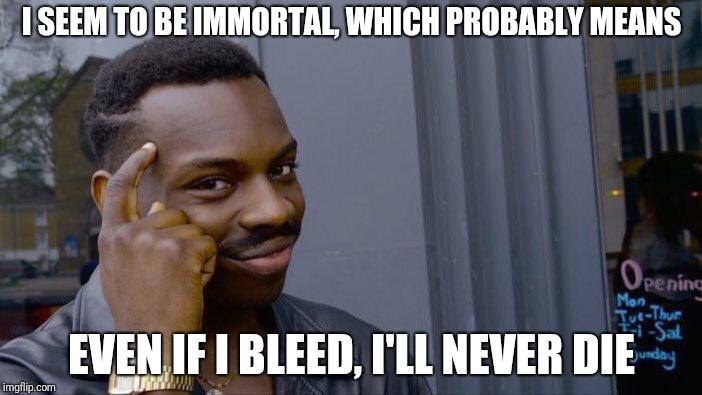 This is actually happening!!! Oh my god!!!!!!!!!! |  I SEEM TO BE IMMORTAL, WHICH PROBABLY MEANS; EVEN IF I BLEED, I'LL NEVER DIE | image tagged in memes,roll safe think about it,immortal | made w/ Imgflip meme maker