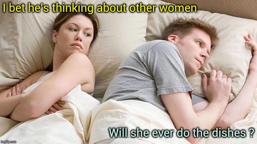 I Bet He's Thinking About Other Women Meme | I bet he's thinking about other women Will she ever do the dishes ? | image tagged in i bet he's thinking about other women | made w/ Imgflip meme maker