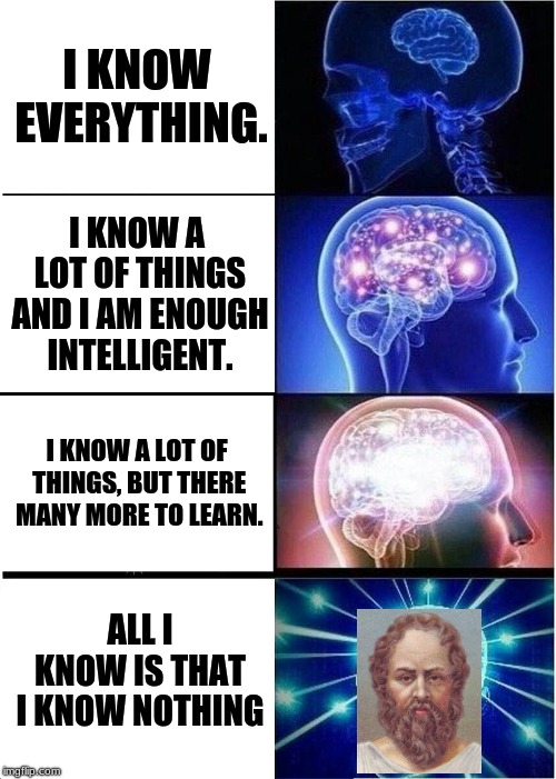 Expanding Brain Meme | I KNOW EVERYTHING. I KNOW A LOT OF THINGS AND I AM ENOUGH INTELLIGENT. I KNOW A LOT OF THINGS, BUT THERE MANY MORE TO LEARN. ALL I KNOW IS THAT I KNOW NOTHING | image tagged in memes,expanding brain | made w/ Imgflip meme maker