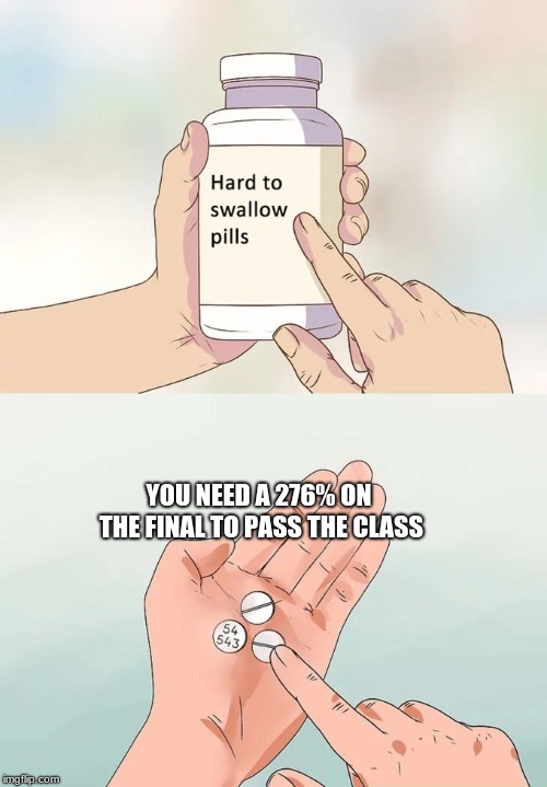 Hard To Swallow Pills | YOU NEED A 276% ON THE FINAL TO PASS THE CLASS | image tagged in memes,hard to swallow pills | made w/ Imgflip meme maker