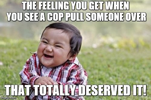 Evil Toddler |  THE FEELING YOU GET WHEN YOU SEE A COP PULL SOMEONE OVER; THAT TOTALLY DESERVED IT! | image tagged in memes,evil toddler | made w/ Imgflip meme maker