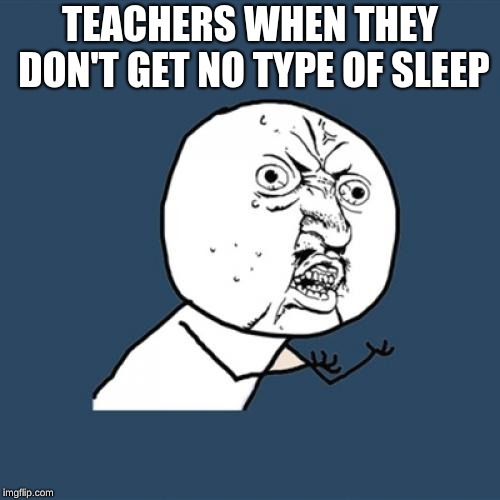 Y U No Meme | TEACHERS WHEN THEY DON'T GET NO TYPE OF SLEEP | image tagged in memes,y u no | made w/ Imgflip meme maker