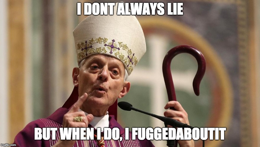 Cardinal Wuerl's past catches up to him | I DONT ALWAYS LIE; BUT WHEN I DO, I FUGGEDABOUTIT | image tagged in catholic church,cardinal wuerl,lies,fuggedaboutit,deceit,catholic | made w/ Imgflip meme maker