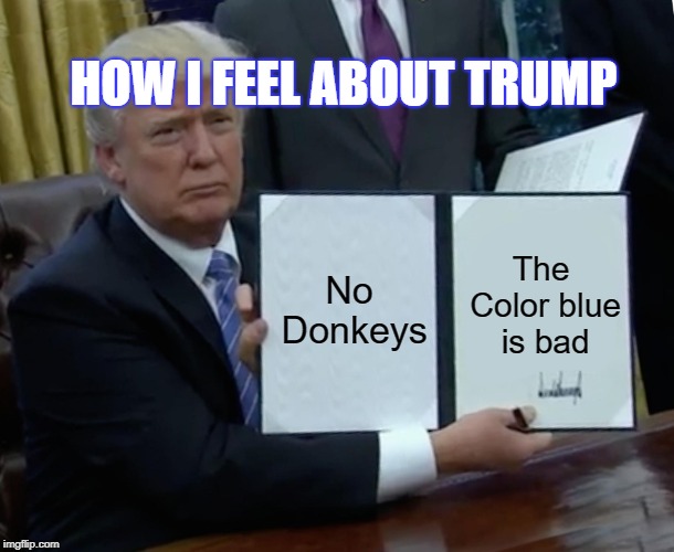Trump Bill Signing Meme | HOW I FEEL ABOUT TRUMP; No Donkeys; The Color blue is bad | image tagged in memes,trump bill signing | made w/ Imgflip meme maker