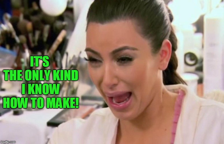 Crying Kim Kardashian | IT'S THE ONLY KIND I KNOW HOW TO MAKE! | image tagged in crying kim kardashian | made w/ Imgflip meme maker