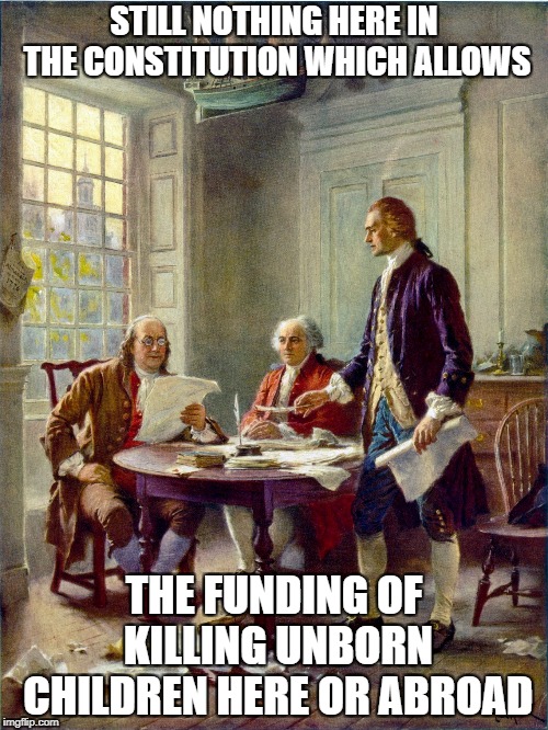 Founding Fathers |  STILL NOTHING HERE IN THE CONSTITUTION WHICH ALLOWS; THE FUNDING OF KILLING UNBORN CHILDREN HERE OR ABROAD | image tagged in founding fathers | made w/ Imgflip meme maker